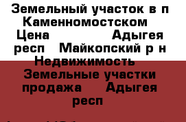 Земельный участок в п.Каменномостском › Цена ­ 530 000 - Адыгея респ., Майкопский р-н Недвижимость » Земельные участки продажа   . Адыгея респ.